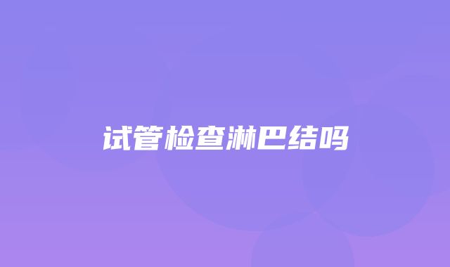 试管检查淋巴结吗