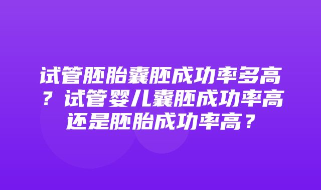 试管胚胎囊胚成功率多高？试管婴儿囊胚成功率高还是胚胎成功率高？