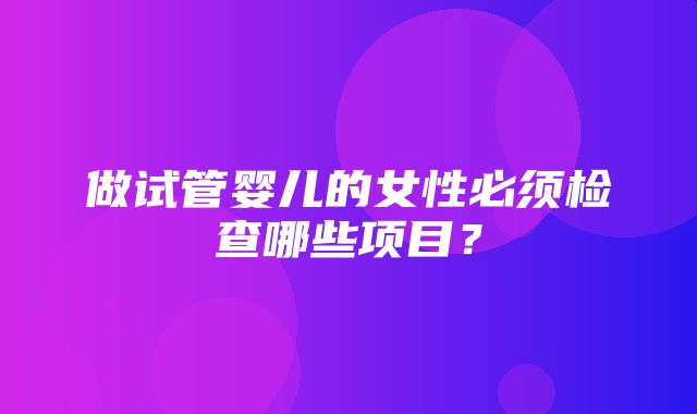 做试管婴儿的女性必须检查哪些项目？