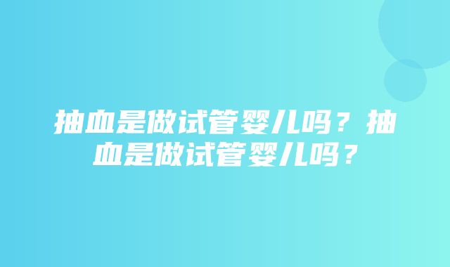 抽血是做试管婴儿吗？抽血是做试管婴儿吗？