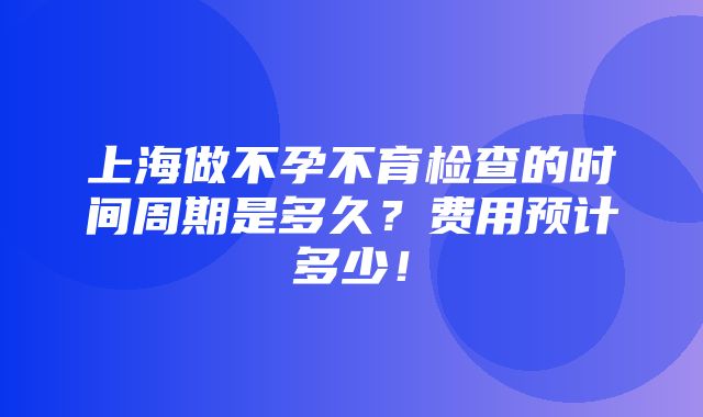 上海做不孕不育检查的时间周期是多久？费用预计多少！