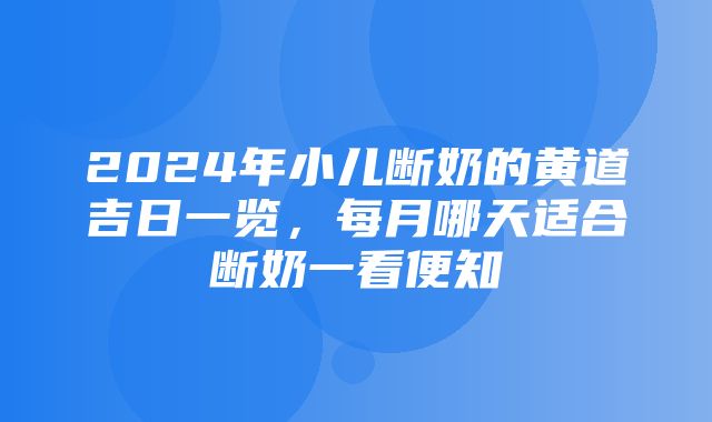 2024年小儿断奶的黄道吉日一览，每月哪天适合断奶一看便知