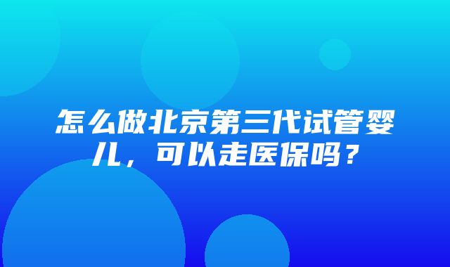 怎么做北京第三代试管婴儿，可以走医保吗？