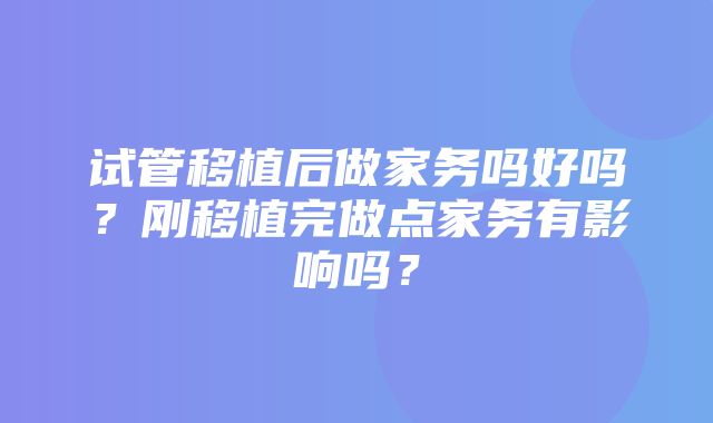 试管移植后做家务吗好吗？刚移植完做点家务有影响吗？