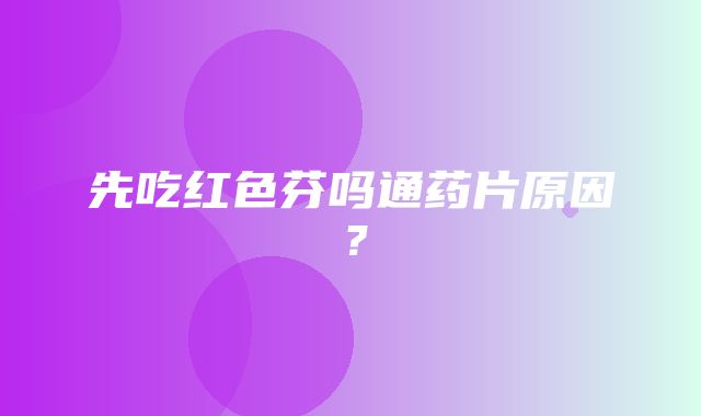 先吃红色芬吗通药片原因？