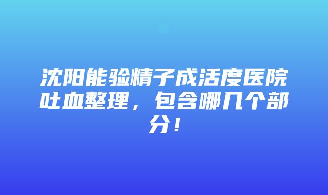 沈阳能验精子成活度医院吐血整理，包含哪几个部分！