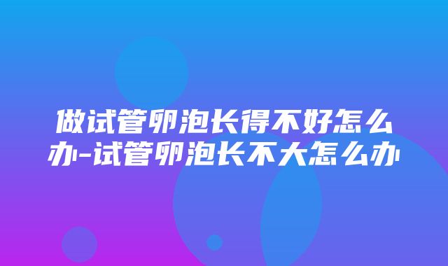 做试管卵泡长得不好怎么办-试管卵泡长不大怎么办