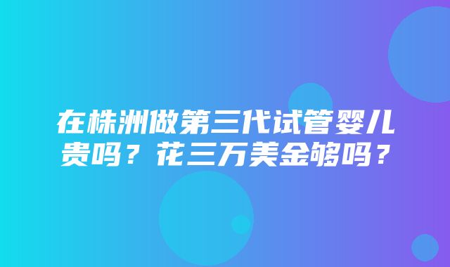 在株洲做第三代试管婴儿贵吗？花三万美金够吗？