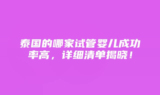 泰国的哪家试管婴儿成功率高，详细清单揭晓！