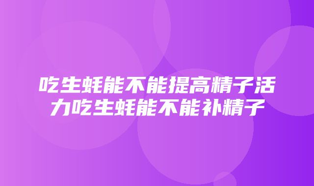 吃生蚝能不能提高精子活力吃生蚝能不能补精子