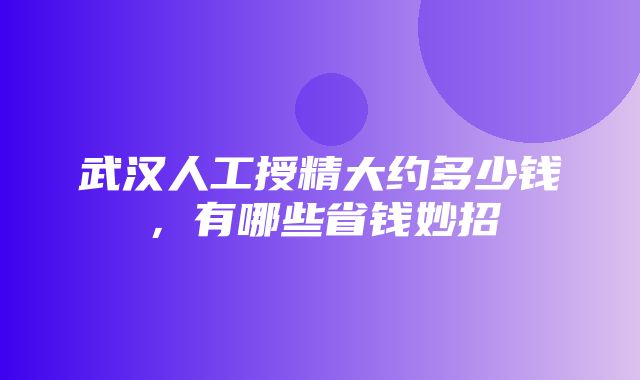 武汉人工授精大约多少钱，有哪些省钱妙招