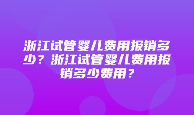 浙江试管婴儿费用报销多少？浙江试管婴儿费用报销多少费用？