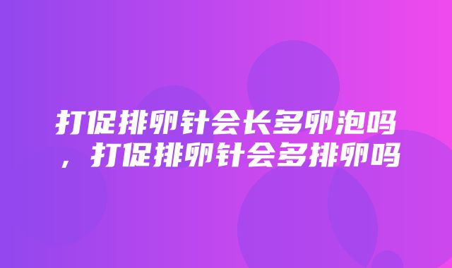 打促排卵针会长多卵泡吗，打促排卵针会多排卵吗