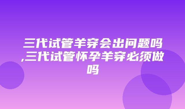 三代试管羊穿会出问题吗,三代试管怀孕羊穿必须做吗