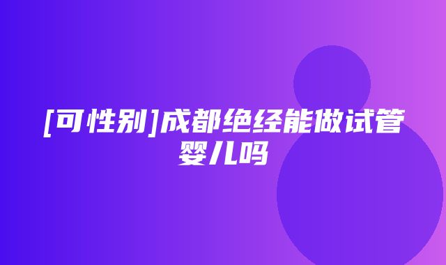 [可性别]成都绝经能做试管婴儿吗