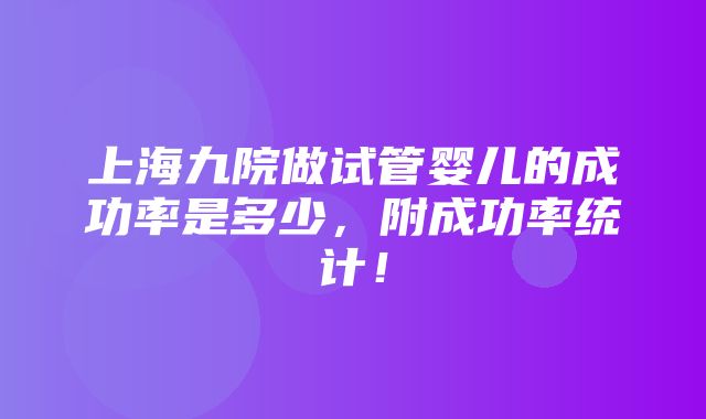 上海九院做试管婴儿的成功率是多少，附成功率统计！