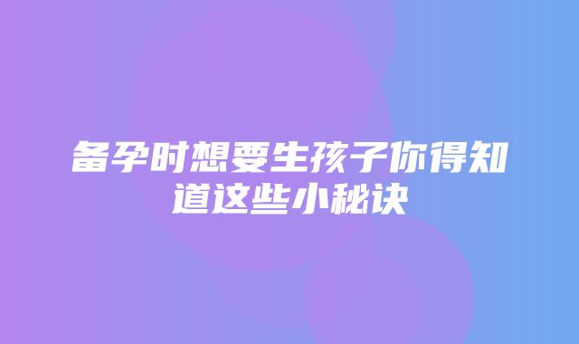 备孕时想要生孩子你得知道这些小秘诀