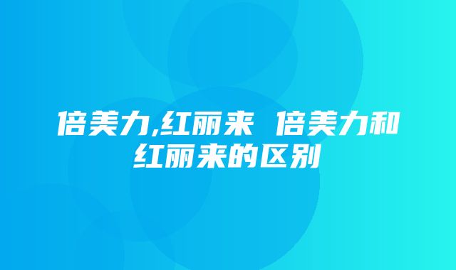 倍美力,红丽来 倍美力和红丽来的区别