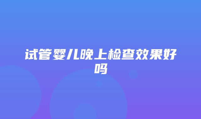 试管婴儿晚上检查效果好吗