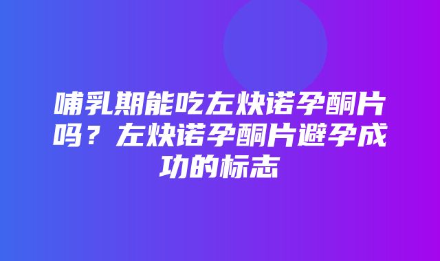 哺乳期能吃左炔诺孕酮片吗？左炔诺孕酮片避孕成功的标志