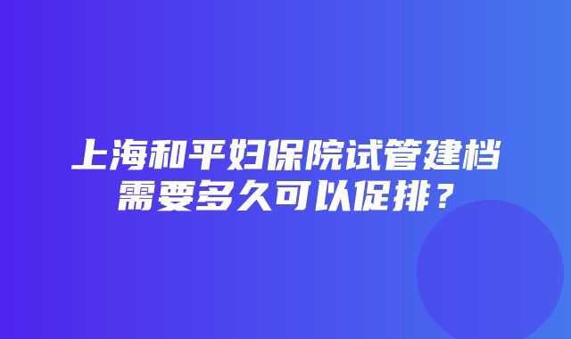 上海和平妇保院试管建档需要多久可以促排？