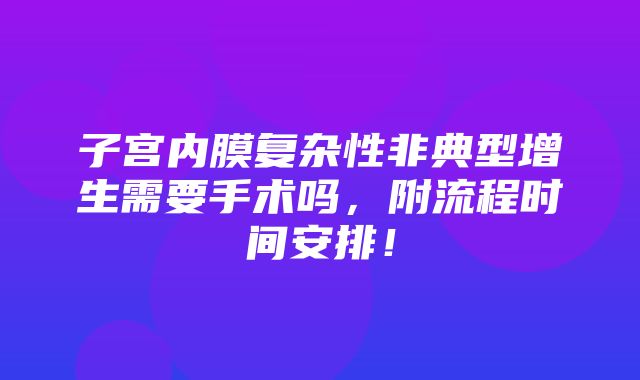 子宫内膜复杂性非典型增生需要手术吗，附流程时间安排！