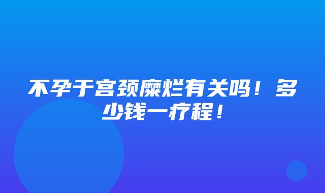 不孕于宫颈糜烂有关吗！多少钱一疗程！