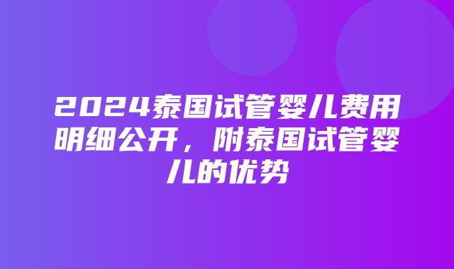 2024泰国试管婴儿费用明细公开，附泰国试管婴儿的优势