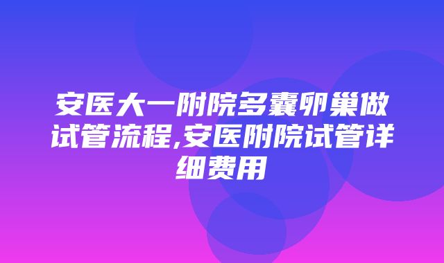 安医大一附院多囊卵巢做试管流程,安医附院试管详细费用