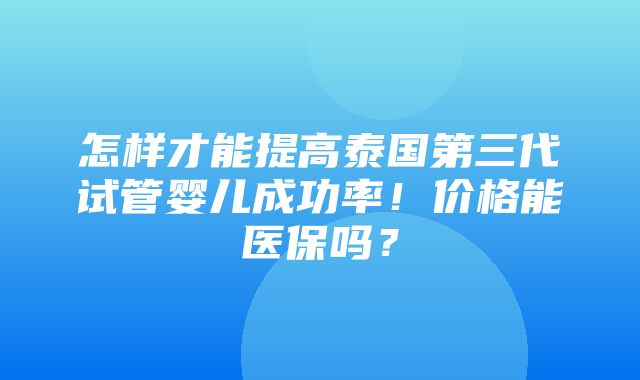 怎样才能提高泰国第三代试管婴儿成功率！价格能医保吗？