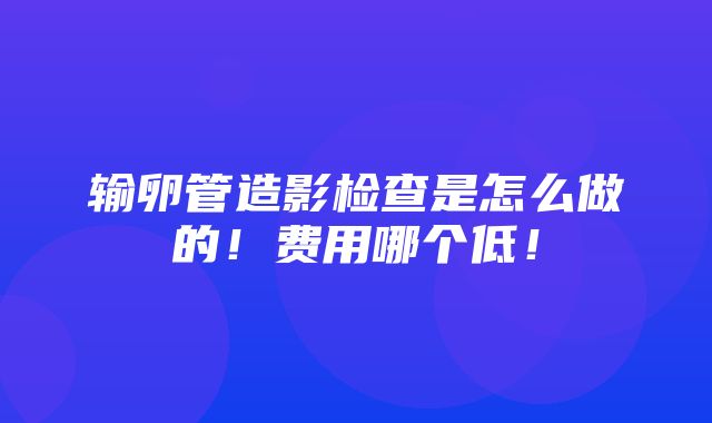 输卵管造影检查是怎么做的！费用哪个低！