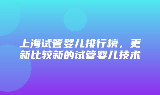 上海试管婴儿排行榜，更新比较新的试管婴儿技术