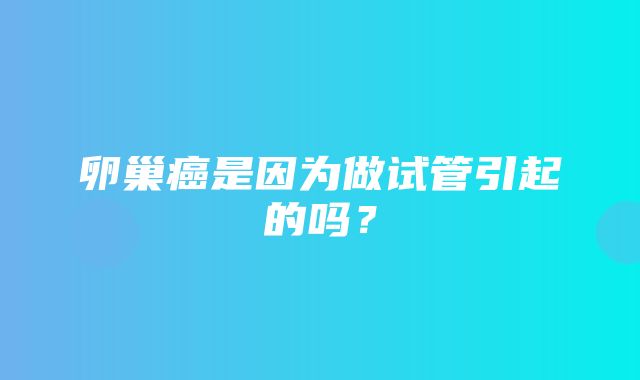 卵巢癌是因为做试管引起的吗？