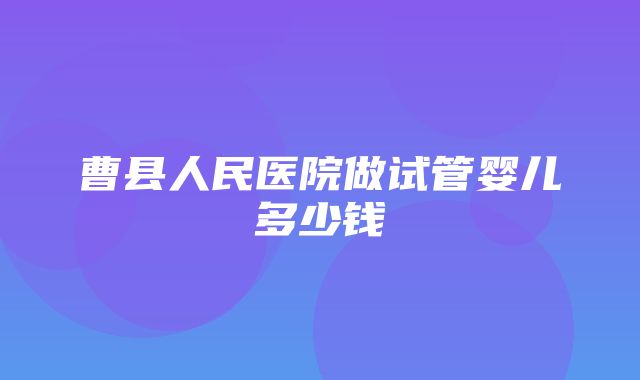 曹县人民医院做试管婴儿多少钱