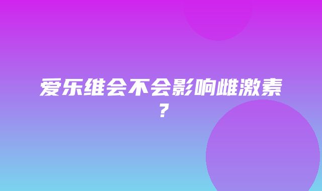 爱乐维会不会影响雌激素？