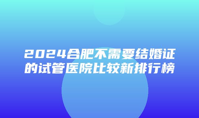 2024合肥不需要结婚证的试管医院比较新排行榜