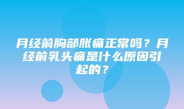 月经前胸部胀痛正常吗？月经前乳头痛是什么原因引起的？