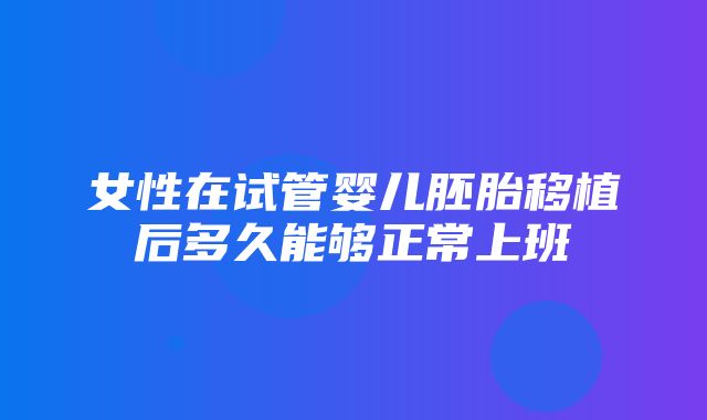 女性在试管婴儿胚胎移植后多久能够正常上班