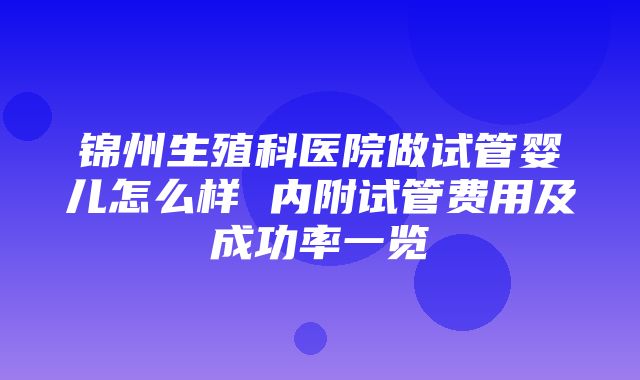 锦州生殖科医院做试管婴儿怎么样 内附试管费用及成功率一览