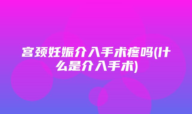 宫颈妊娠介入手术疼吗(什么是介入手术)