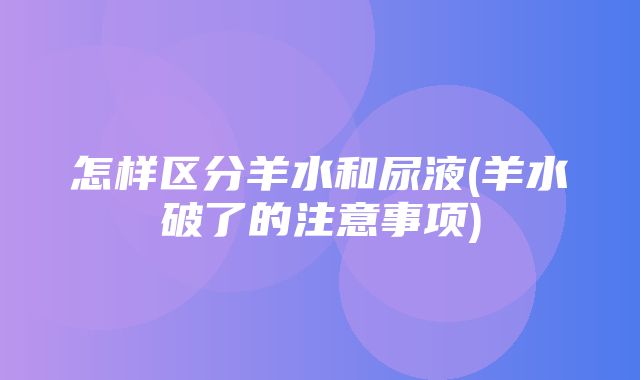 怎样区分羊水和尿液(羊水破了的注意事项)