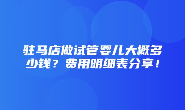 驻马店做试管婴儿大概多少钱？费用明细表分享！