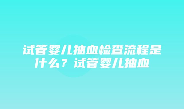 试管婴儿抽血检查流程是什么？试管婴儿抽血