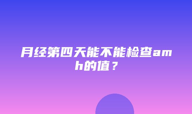 月经第四天能不能检查amh的值？