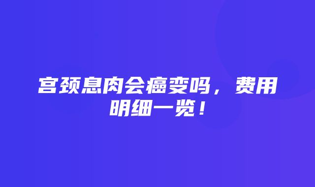 宫颈息肉会癌变吗，费用明细一览！