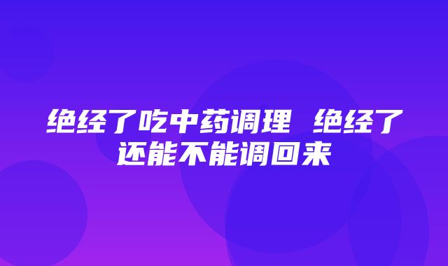 绝经了吃中药调理 绝经了还能不能调回来