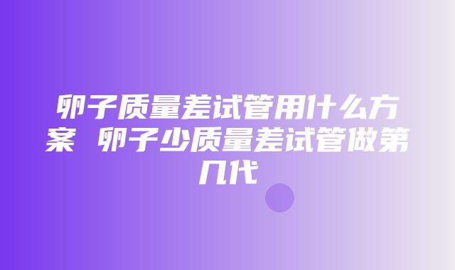 卵子质量差试管用什么方案 卵子少质量差试管做第几代