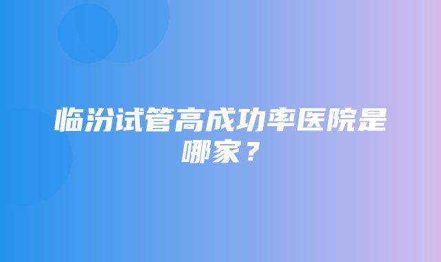 临汾试管高成功率医院是哪家？