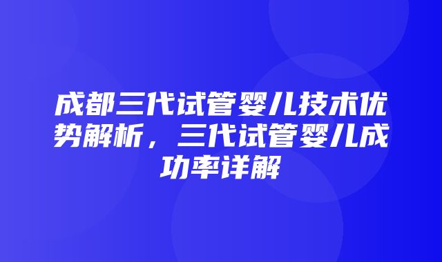 成都三代试管婴儿技术优势解析，三代试管婴儿成功率详解