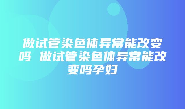 做试管染色体异常能改变吗 做试管染色体异常能改变吗孕妇